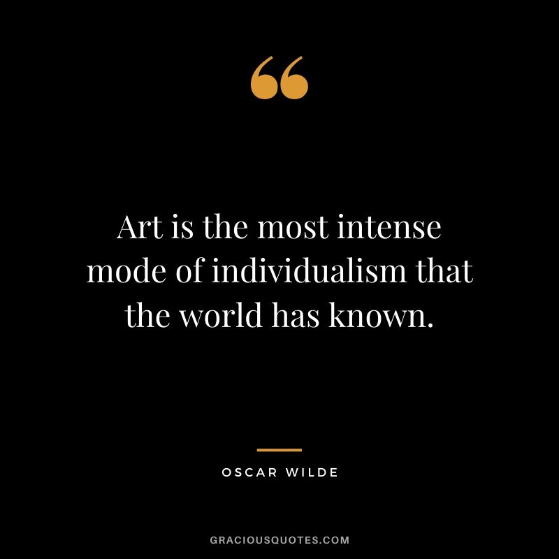 Art is the most intense mode of individualism that the world has known.