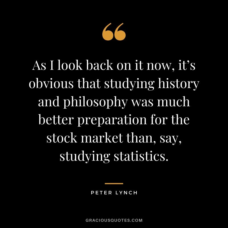 As I look back on it now, it’s obvious that studying history and philosophy was much better preparation for the stock market than, say, studying statistics.