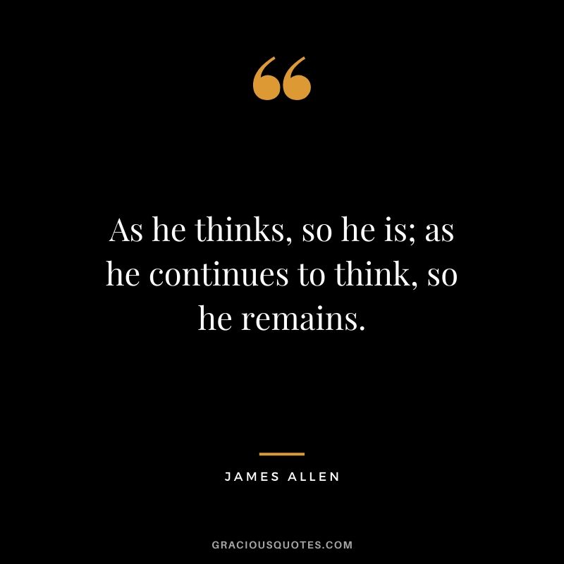 As he thinks, so he is; as he continues to think, so he remains.