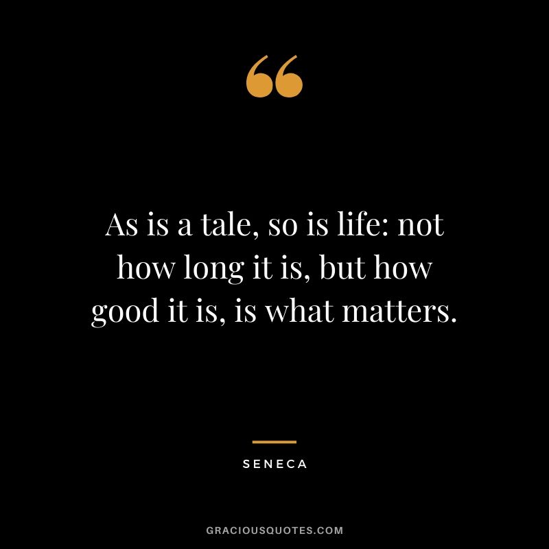 As is a tale, so is life: not how long it is, but how good it is, is what matters.