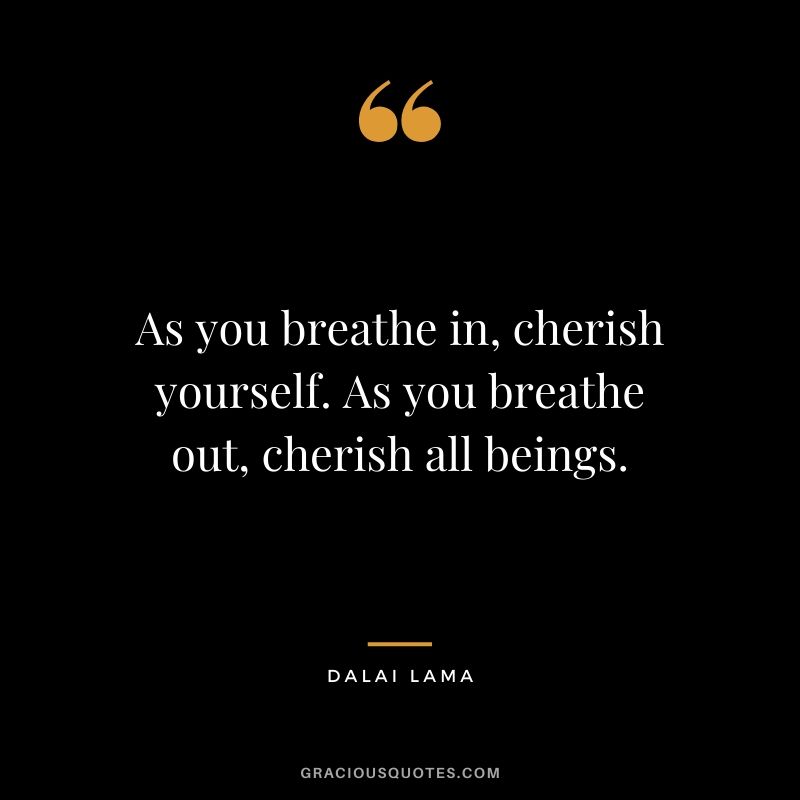As you breathe in, cherish yourself. As you breathe out, cherish all beings.