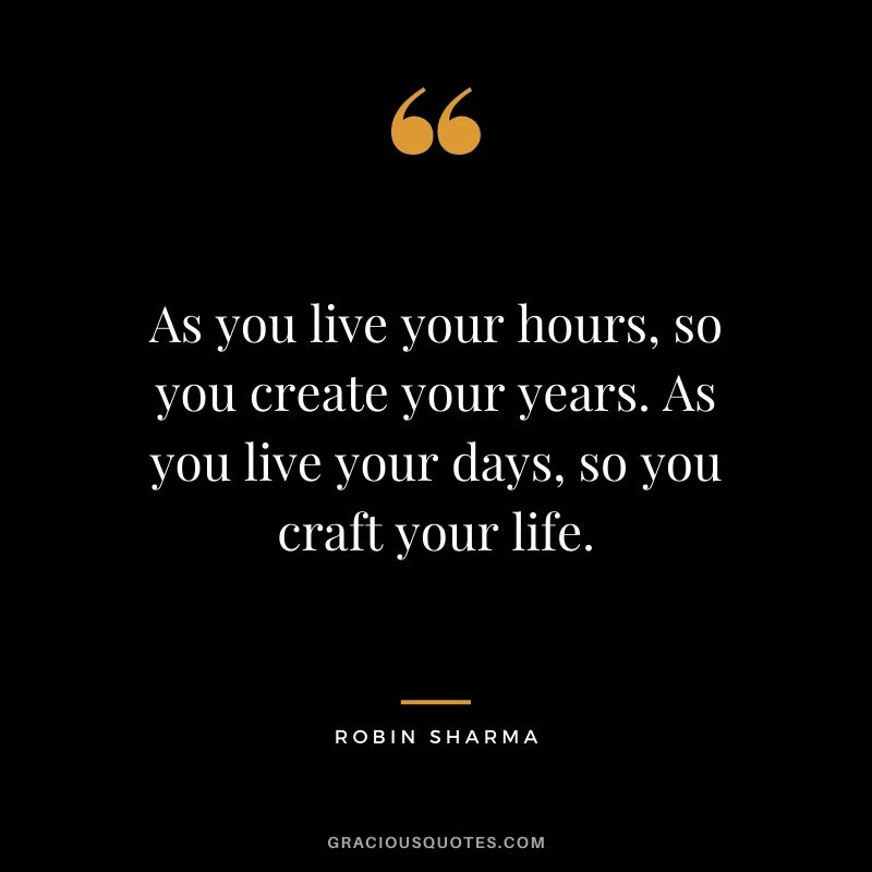 As you live your hours, so you create your years. As you live your days, so you craft your life.