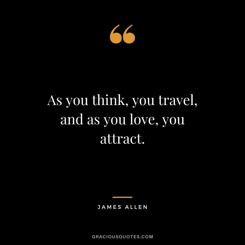 As you think, you travel, and as you love, you attract.