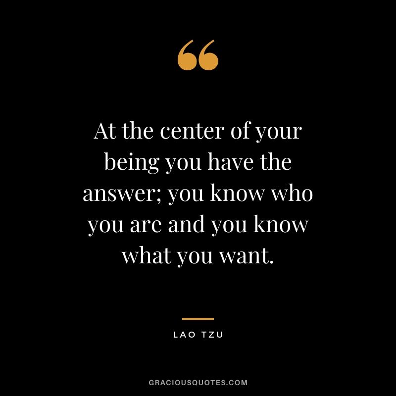 At the center of your being you have the answer; you know who you are and you know what you want.