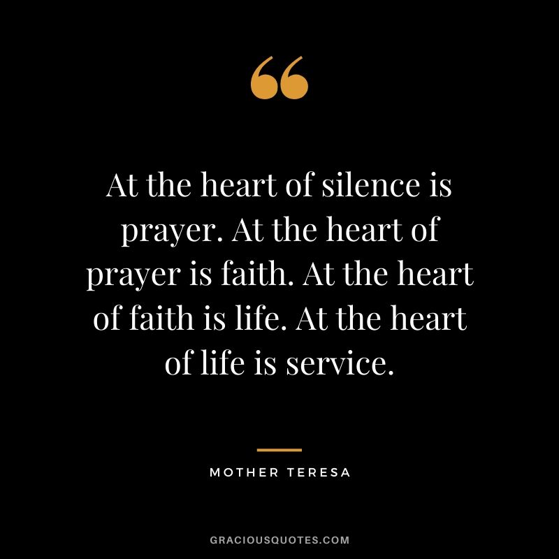 At the heart of silence is prayer. At the heart of prayer is faith. At the heart of faith is life. At the heart of life is service.