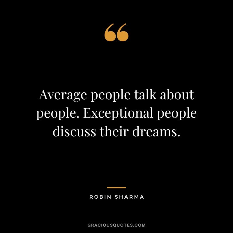 Average people talk about people. Exceptional people discuss their dreams.