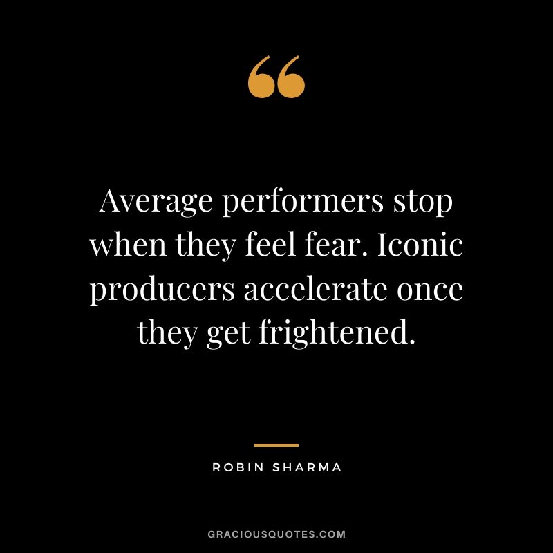 Average performers stop when they feel fear. Iconic producers accelerate once they get frightened.