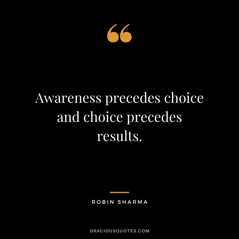 Awareness precedes choice and choice precedes results.