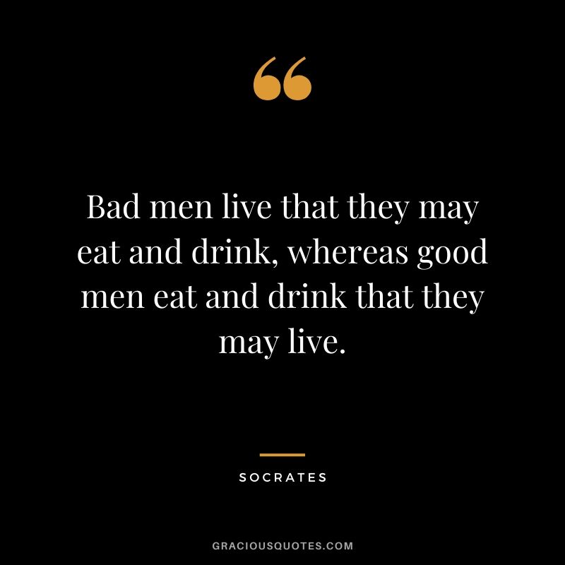 Bad men live that they may eat and drink, whereas good men eat and drink that they may live.