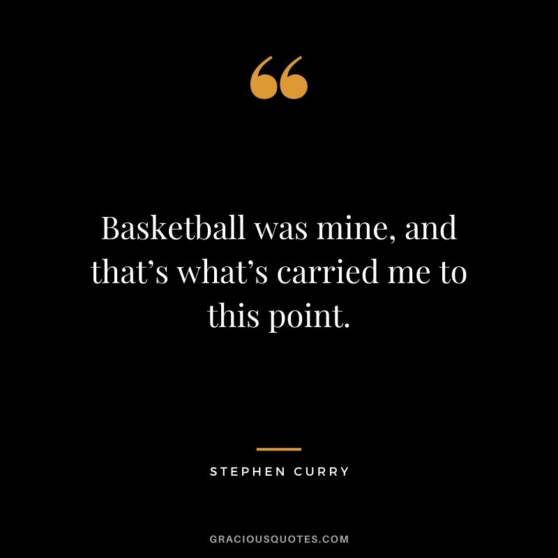 Basketball was mine, and that’s what’s carried me to this point.