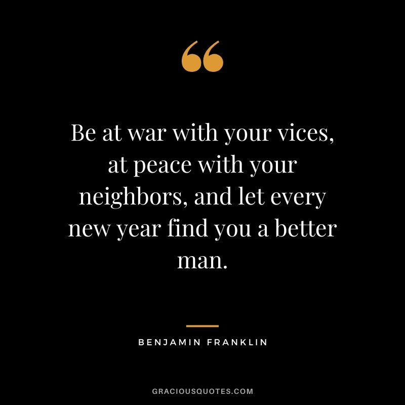 Be at war with your vices, at peace with your neighbors, and let every new year find you a better man.