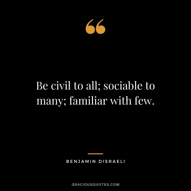 Be civil to all; sociable to many; familiar with few.