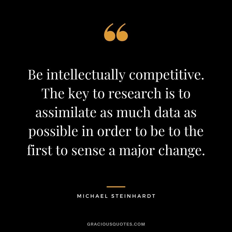 Be intellectually competitive. The key to research is to assimilate as much data as possible in order to be to the first to sense a major change.