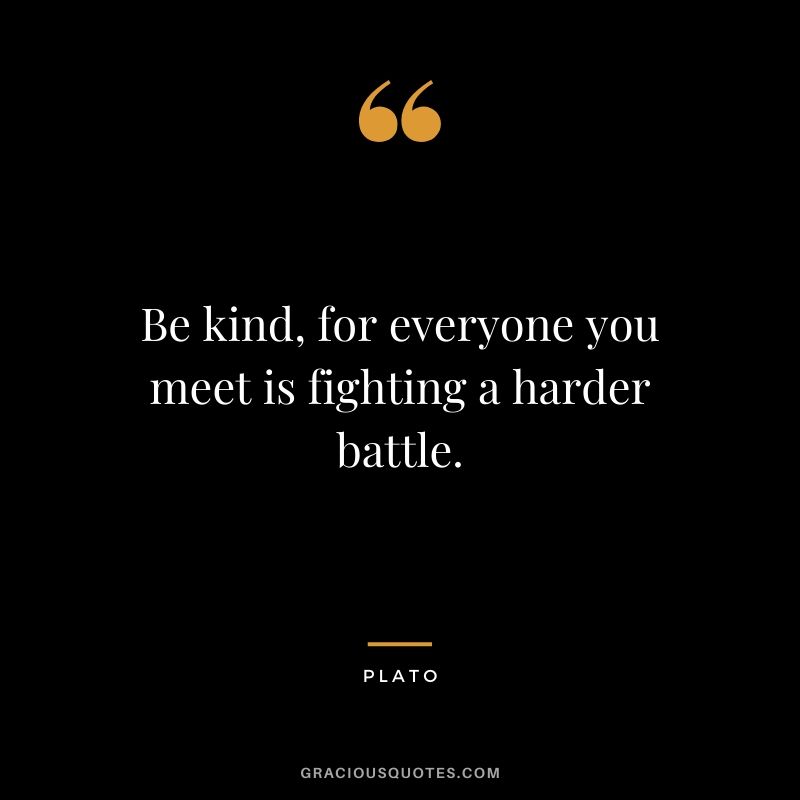 Be kind, for everyone you meet is fighting a harder battle. - Plato