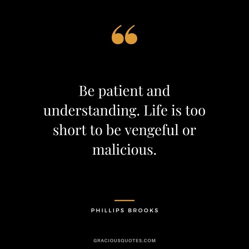 Be patient and understanding. Life is too short to be vengeful or malicious. - Phillips Brooks