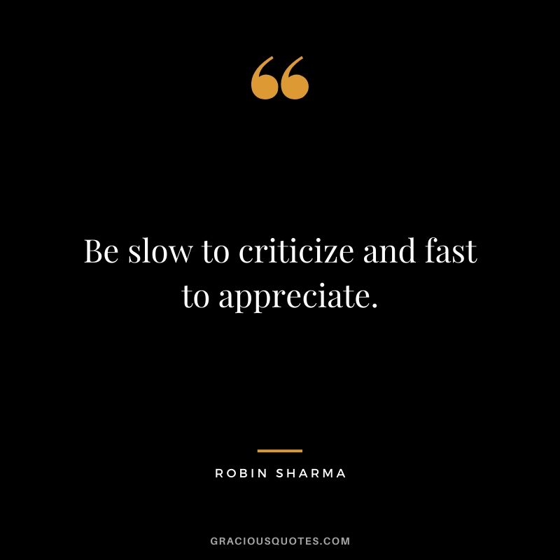 Be slow to criticize and fast to appreciate.