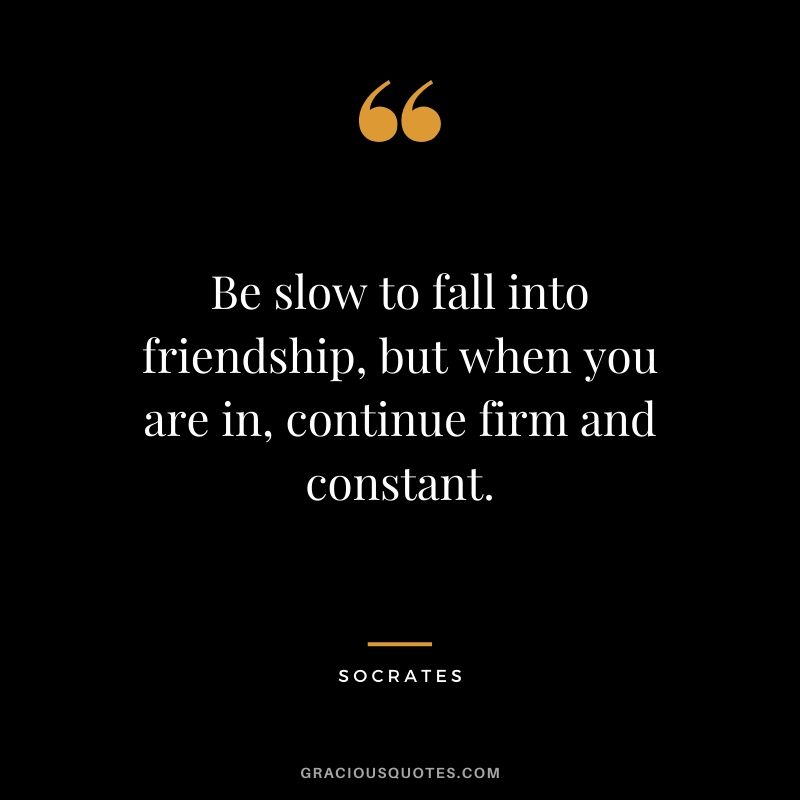 Be slow to fall into friendship, but when you are in, continue firm and constant.