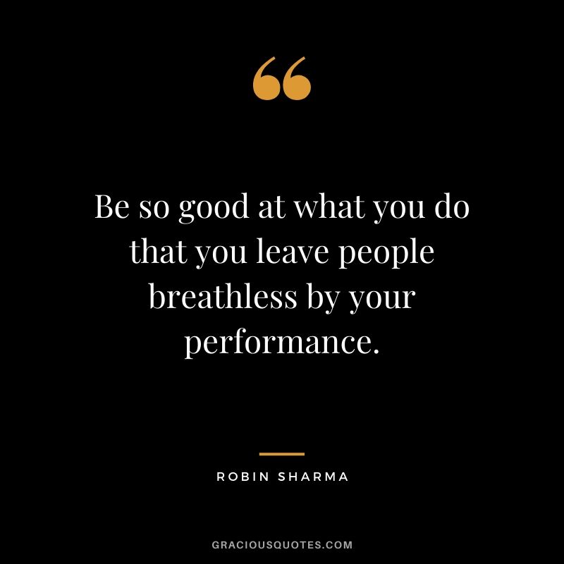 Be so good at what you do that you leave people breathless by your performance.