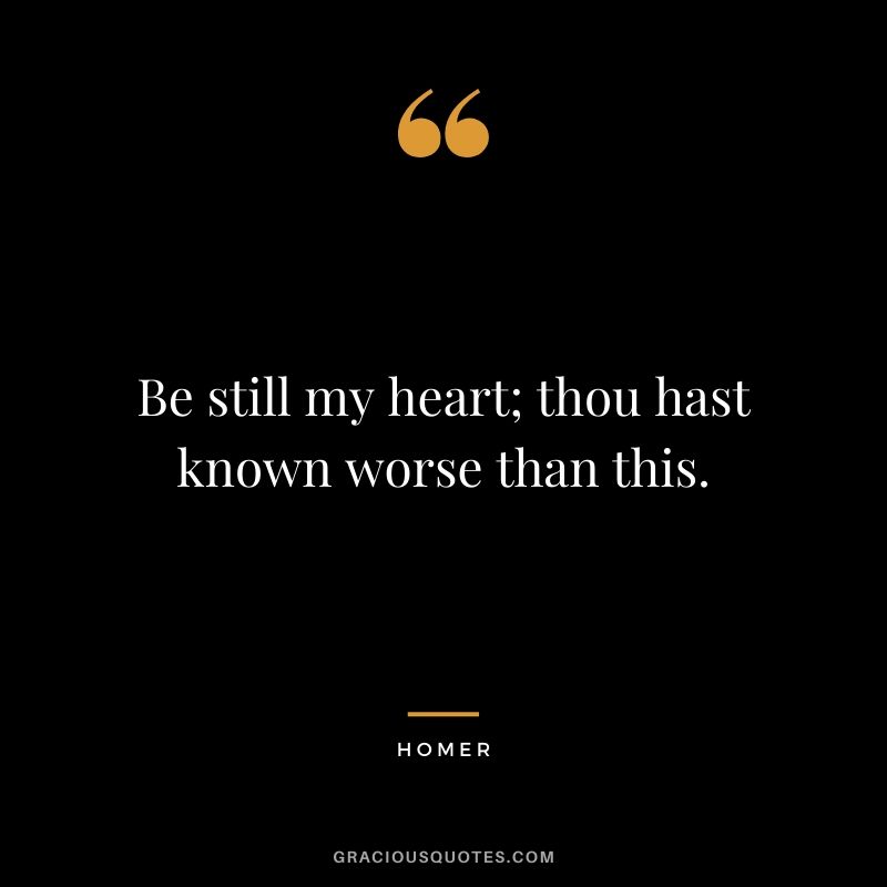 Be still my heart; thou hast known worse than this. - Homer