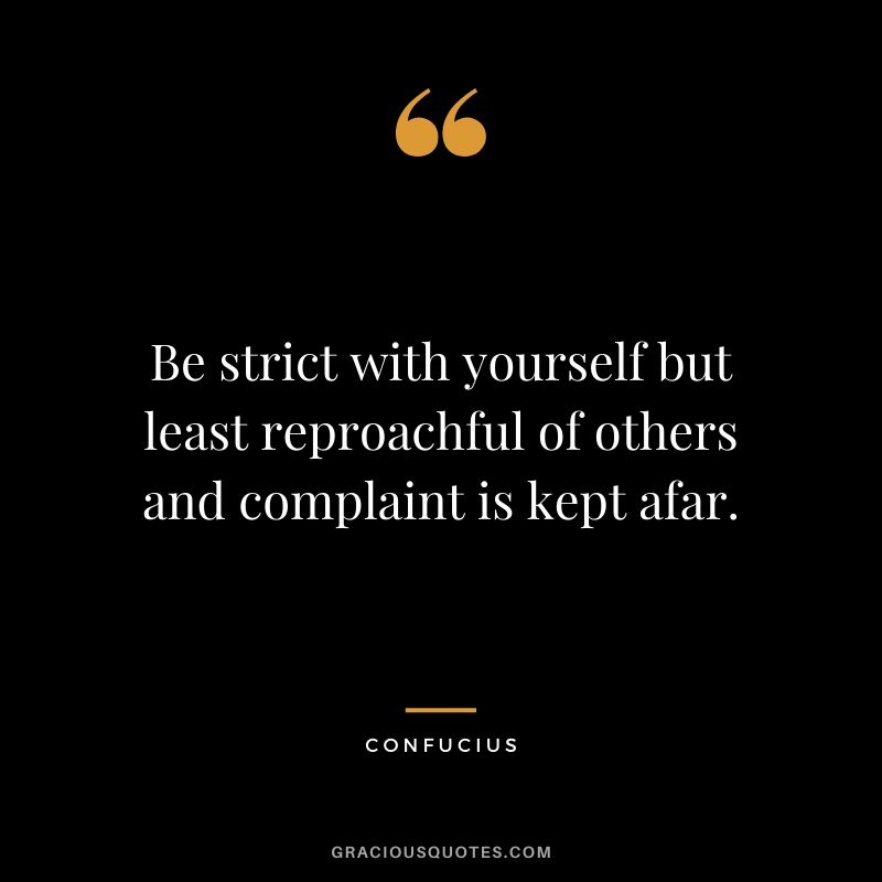 Be strict with yourself but least reproachful of others and complaint is kept afar.