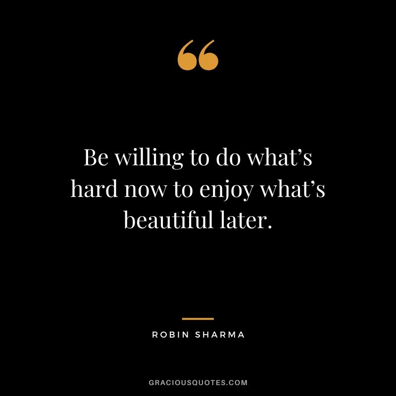Be willing to do what’s hard now to enjoy what’s beautiful later.