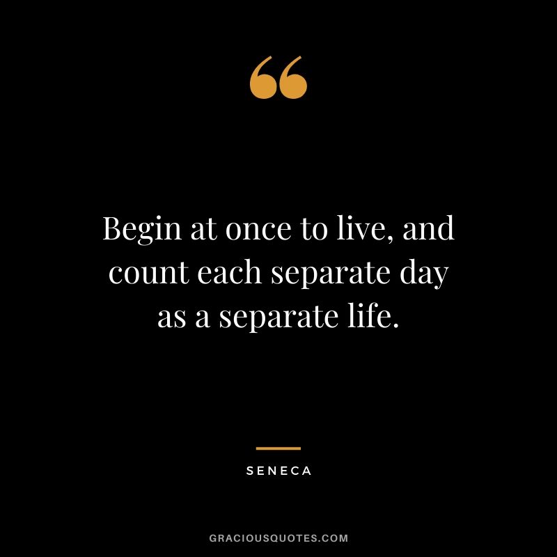 Begin at once to live, and count each separate day as a separate life.
