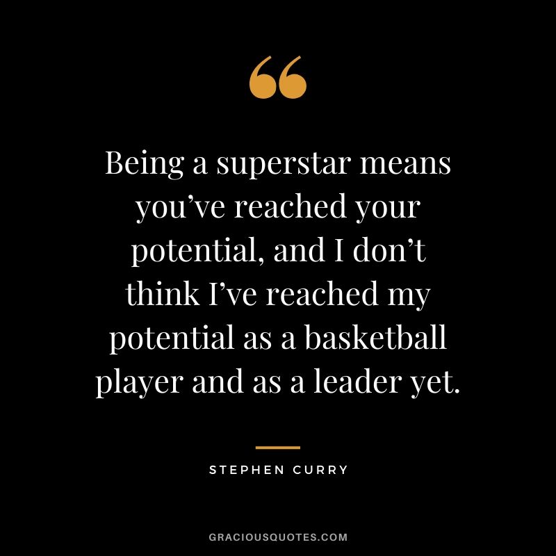Being a superstar means you’ve reached your potential, and I don’t think I’ve reached my potential as a basketball player and as a leader yet.