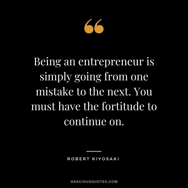 Being an entrepreneur is simply going from one mistake to the next. You must have the fortitude to continue on.