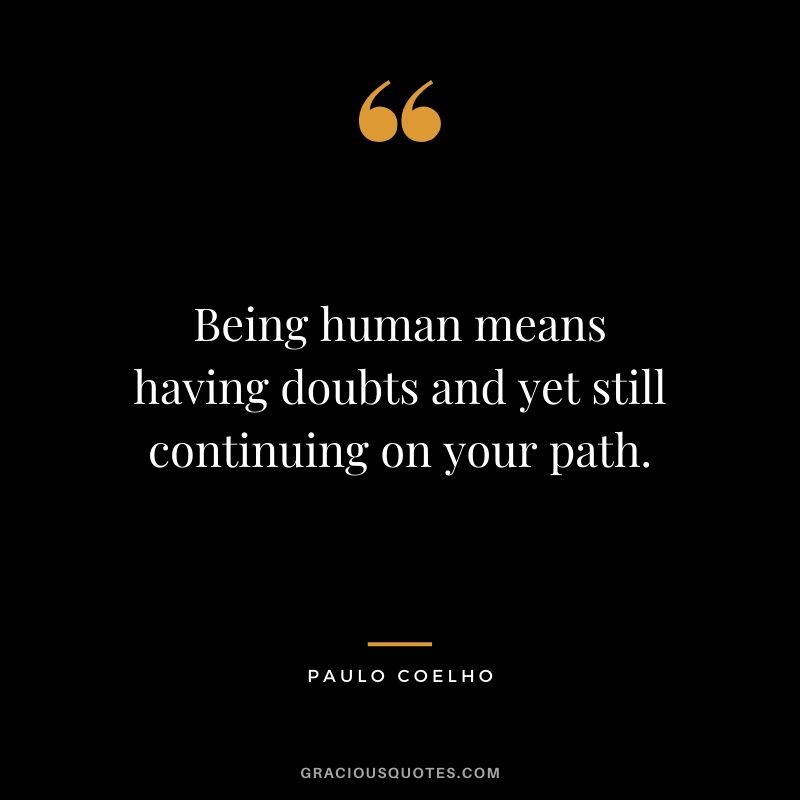 Being human means having doubts and yet still continuing on your path.