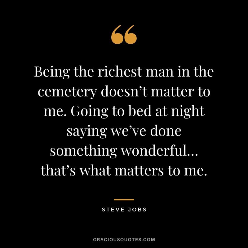 Being the richest man in the cemetery doesn’t matter to me. Going to bed at night saying we’ve done something wonderful… that’s what matters to me.