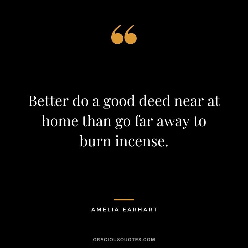 Better do a good deed near at home than go far away to burn incense.