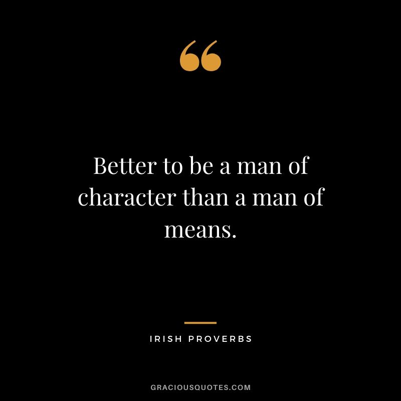 Better to be a man of character than a man of means. - Irish Proverbs