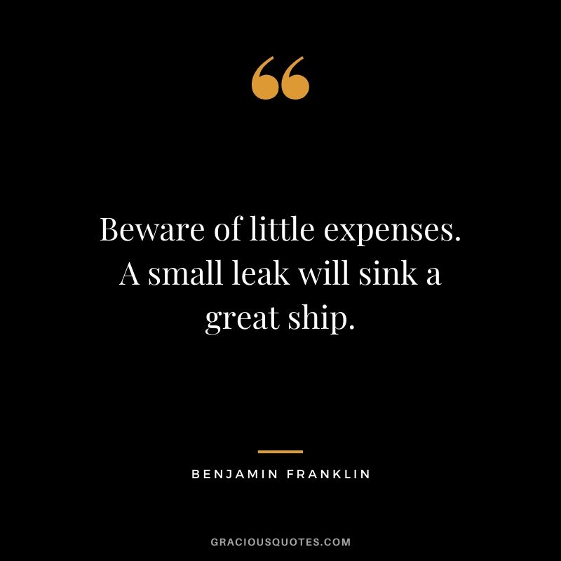 Beware of little expenses. A small leak will sink a great ship.