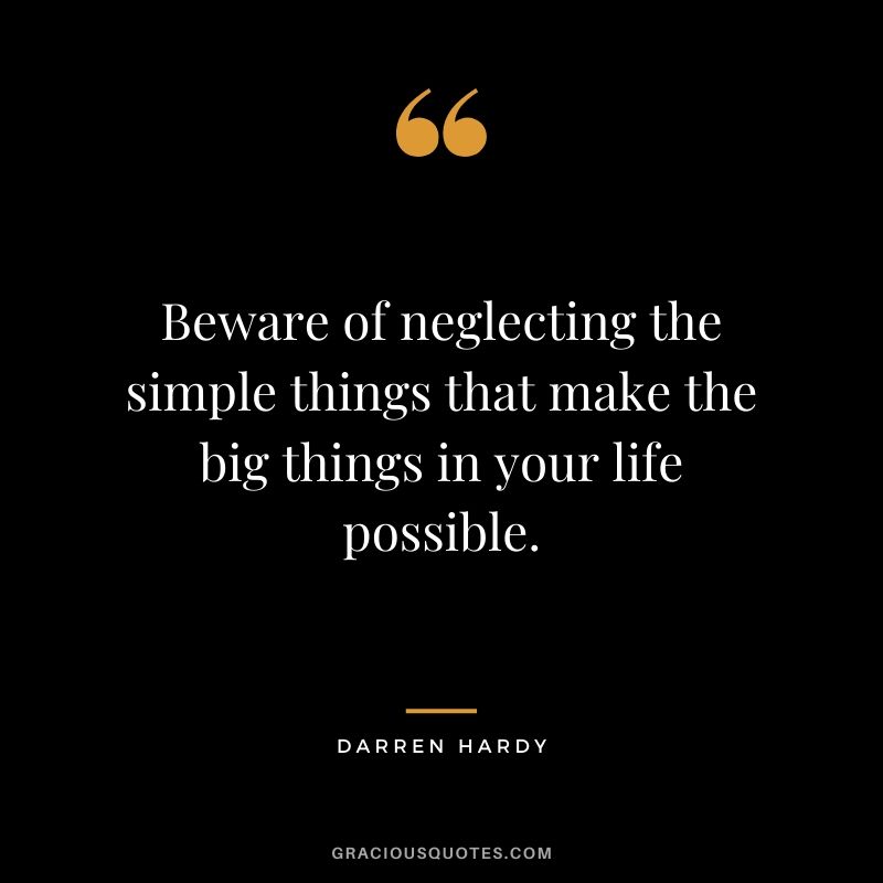 Beware of neglecting the simple things that make the big things in your life possible.