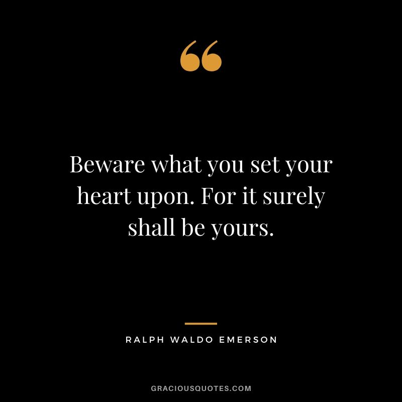 Beware what you set your heart upon. For it surely shall be yours.