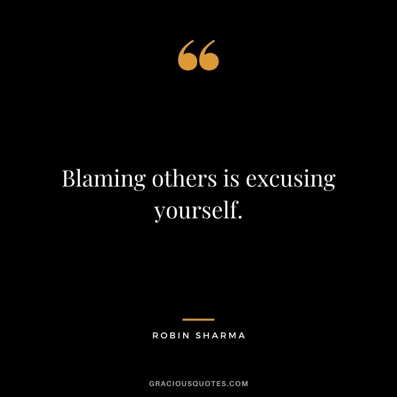 Blaming others is excusing yourself.