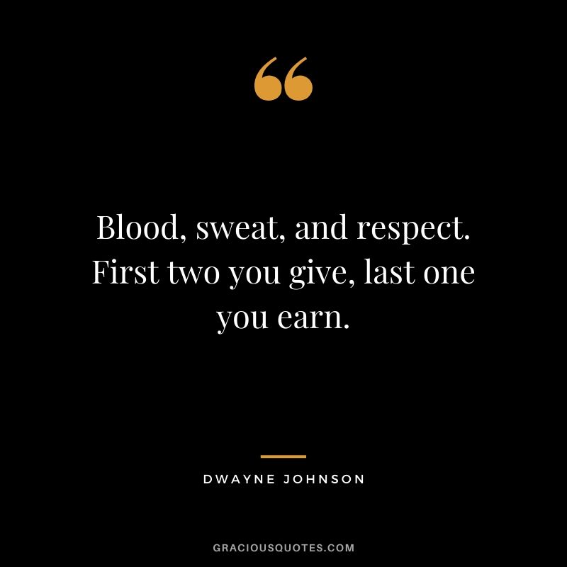 Blood, sweat, and respect. First two you give, last one you earn.