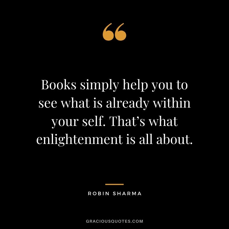 Books simply help you to see what is already within your self. That’s what enlightenment is all about.