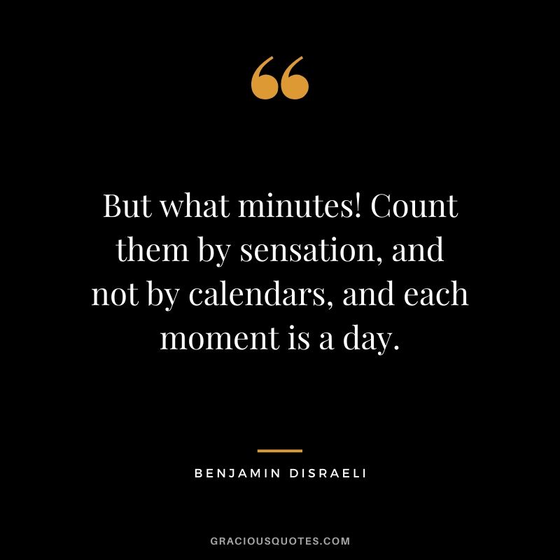 But what minutes! Count them by sensation, and not by calendars, and each moment is a day.