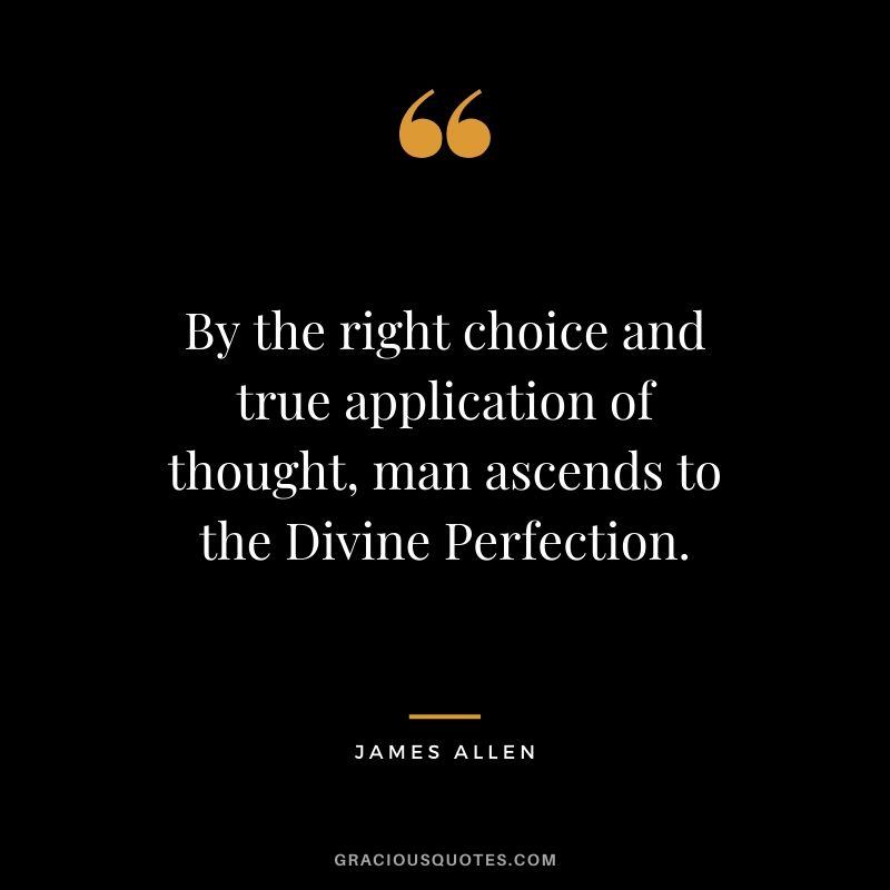 By the right choice and true application of thought, man ascends to the Divine Perfection.