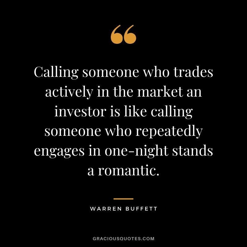 Calling someone who trades actively in the market an investor is like calling someone who repeatedly engages in one-night stands a romantic.