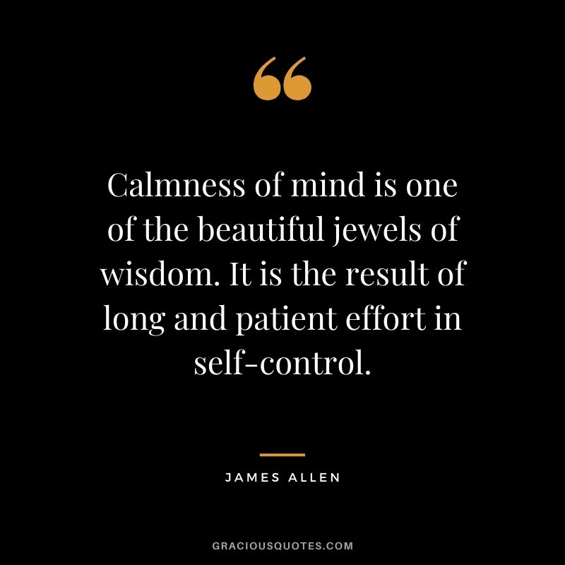 Calmness of mind is one of the beautiful jewels of wisdom. It is the result of long and patient effort in self-control.
