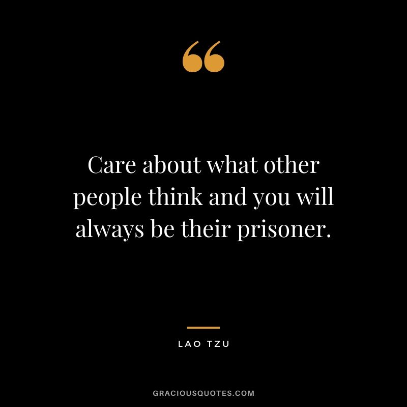 Care about what other people think and you will always be their prisoner.