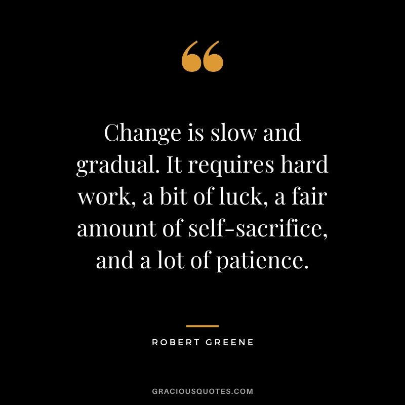 Change is slow and gradual. It requires hard work, a bit of luck, a fair amount of self-sacrifice, and a lot of patience. - Robert Greene