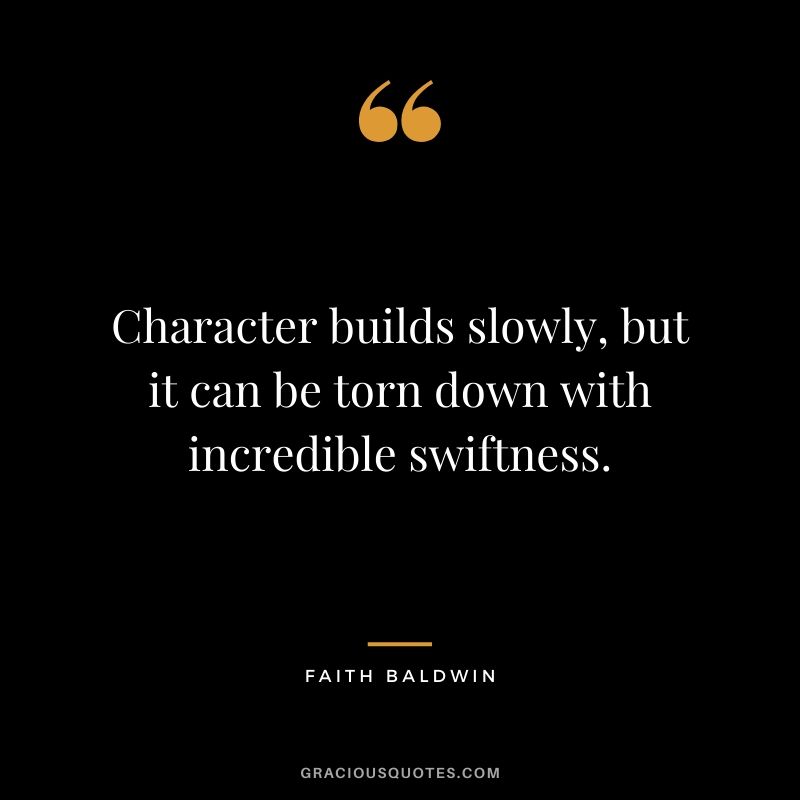 Character builds slowly, but it can be torn down with incredible swiftness. - Faith Baldwin