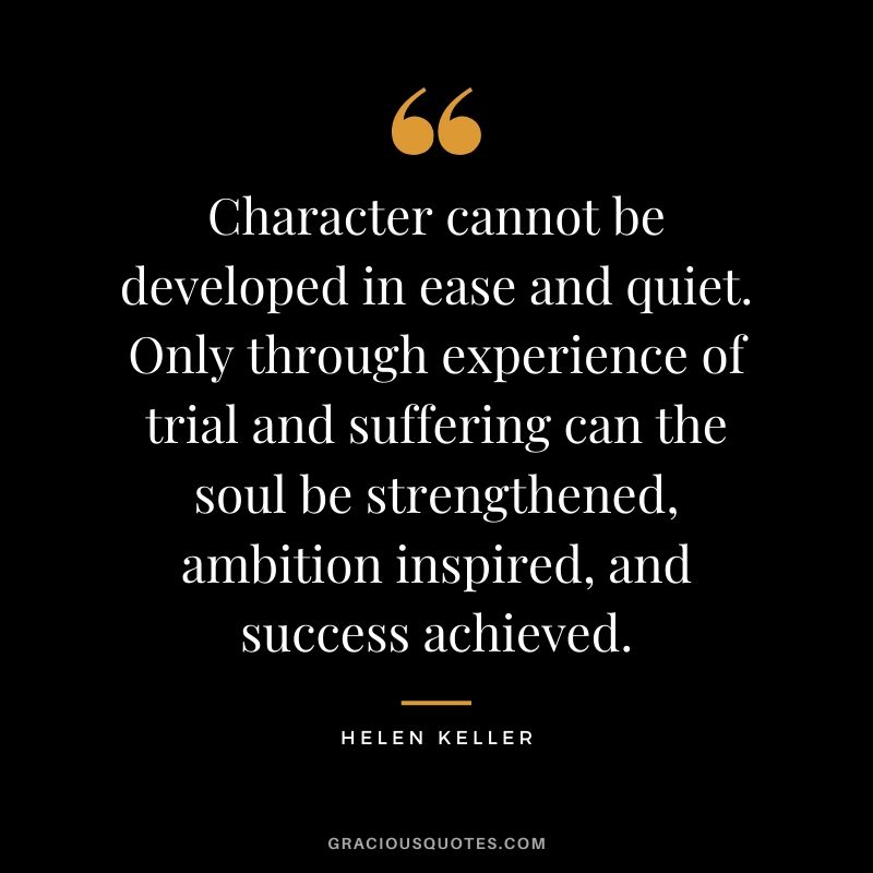 Character cannot be developed in ease and quiet. Only through experience of trial and suffering can the soul be strengthened, ambition inspired, and success achieved. - Helen Keller