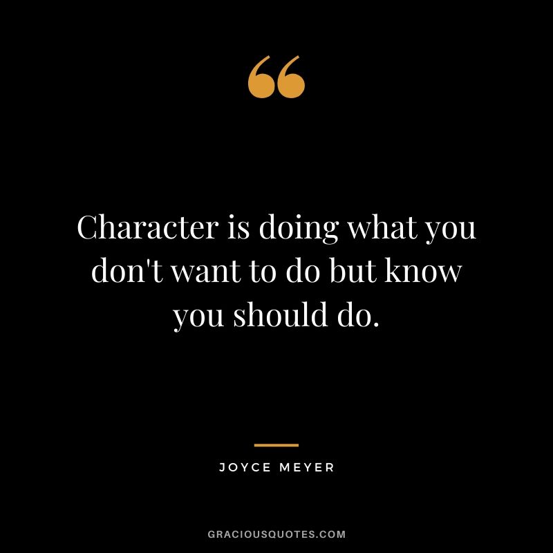 Character is doing what you don't want to do but know you should do. - Joyce Meyer