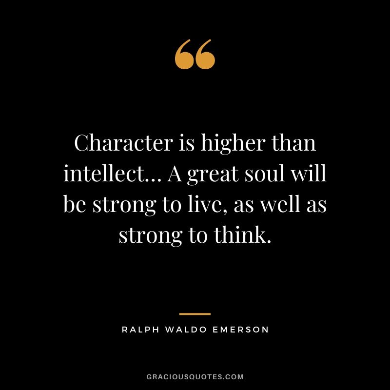 Character is higher than intellect… A great soul will be strong to live, as well as strong to think.