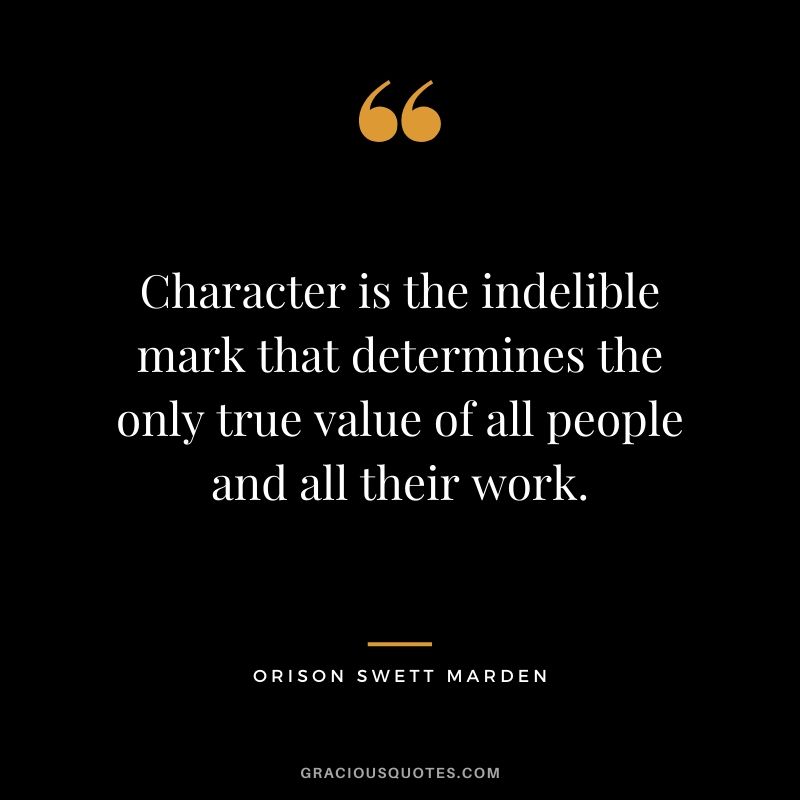 Character is the indelible mark that determines the only true value of all people and all their work. - Orison Swett Marden