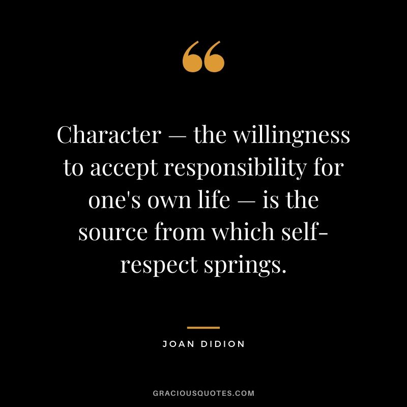 Character — the willingness to accept responsibility for one's own life — is the source from which self-respect springs. - Joan Didion